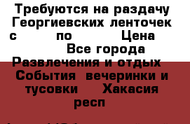 Требуются на раздачу Георгиевских ленточек с 30 .04 по 09.05. › Цена ­ 2 000 - Все города Развлечения и отдых » События, вечеринки и тусовки   . Хакасия респ.